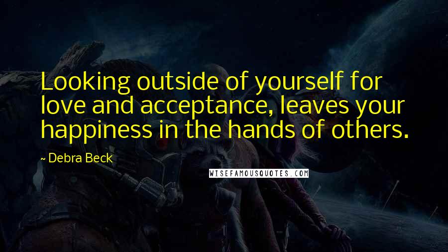 Debra Beck Quotes: Looking outside of yourself for love and acceptance, leaves your happiness in the hands of others.