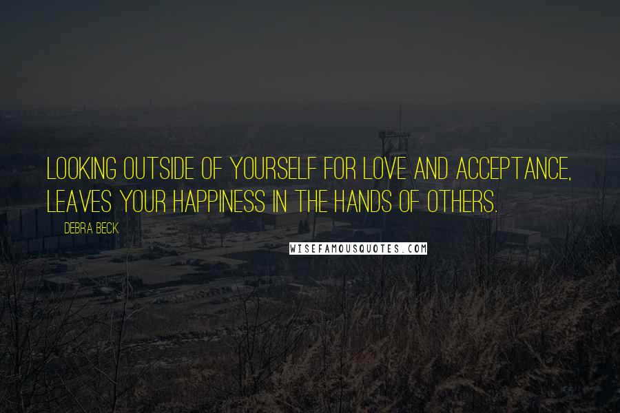 Debra Beck Quotes: Looking outside of yourself for love and acceptance, leaves your happiness in the hands of others.