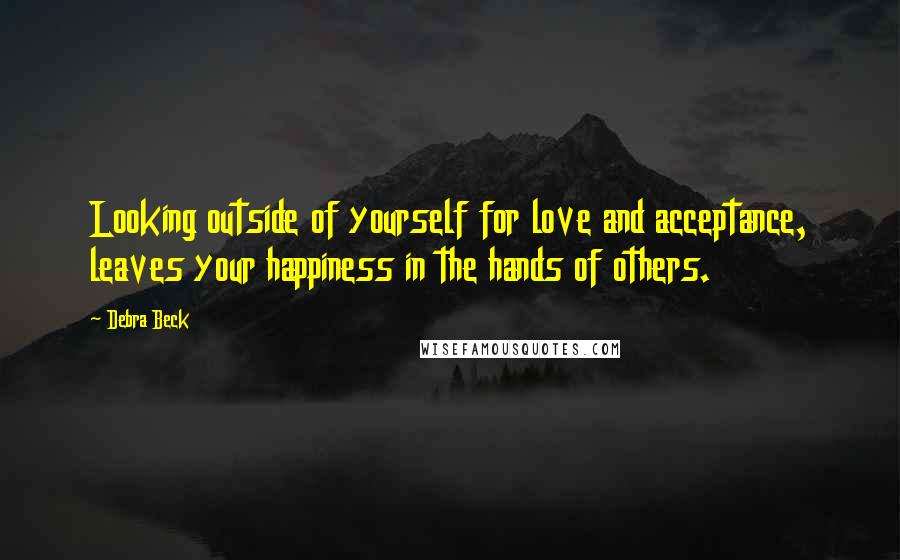 Debra Beck Quotes: Looking outside of yourself for love and acceptance, leaves your happiness in the hands of others.