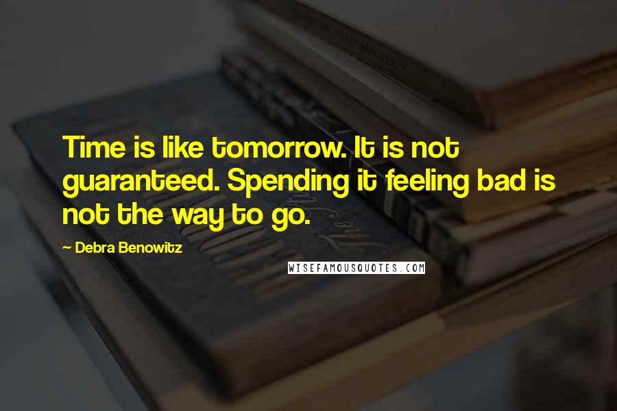 Debra Benowitz Quotes: Time is like tomorrow. It is not guaranteed. Spending it feeling bad is not the way to go.