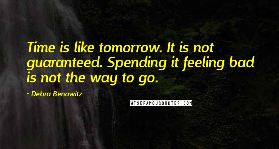 Debra Benowitz Quotes: Time is like tomorrow. It is not guaranteed. Spending it feeling bad is not the way to go.