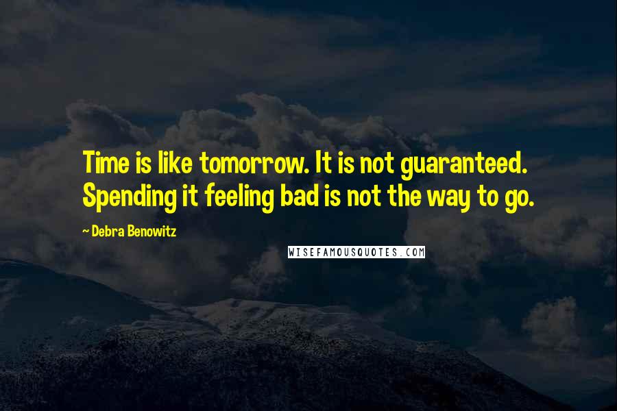 Debra Benowitz Quotes: Time is like tomorrow. It is not guaranteed. Spending it feeling bad is not the way to go.