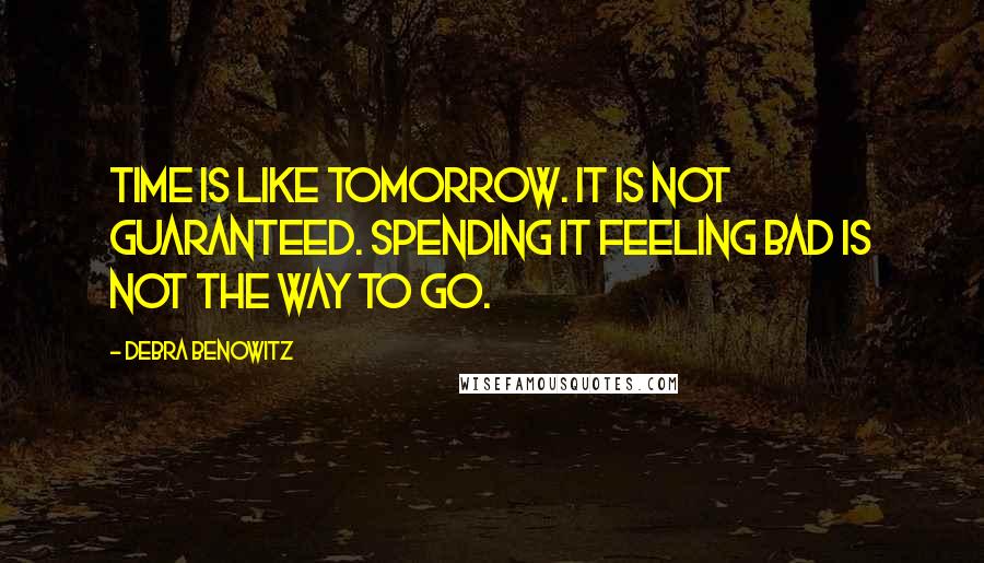 Debra Benowitz Quotes: Time is like tomorrow. It is not guaranteed. Spending it feeling bad is not the way to go.