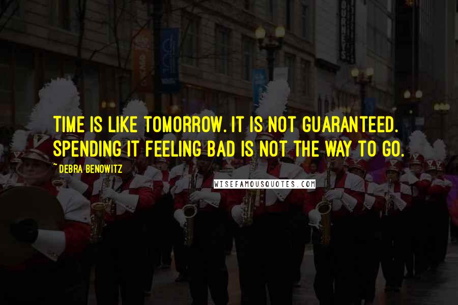 Debra Benowitz Quotes: Time is like tomorrow. It is not guaranteed. Spending it feeling bad is not the way to go.