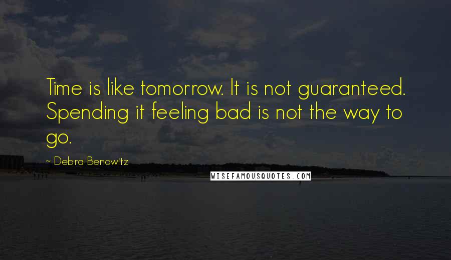 Debra Benowitz Quotes: Time is like tomorrow. It is not guaranteed. Spending it feeling bad is not the way to go.