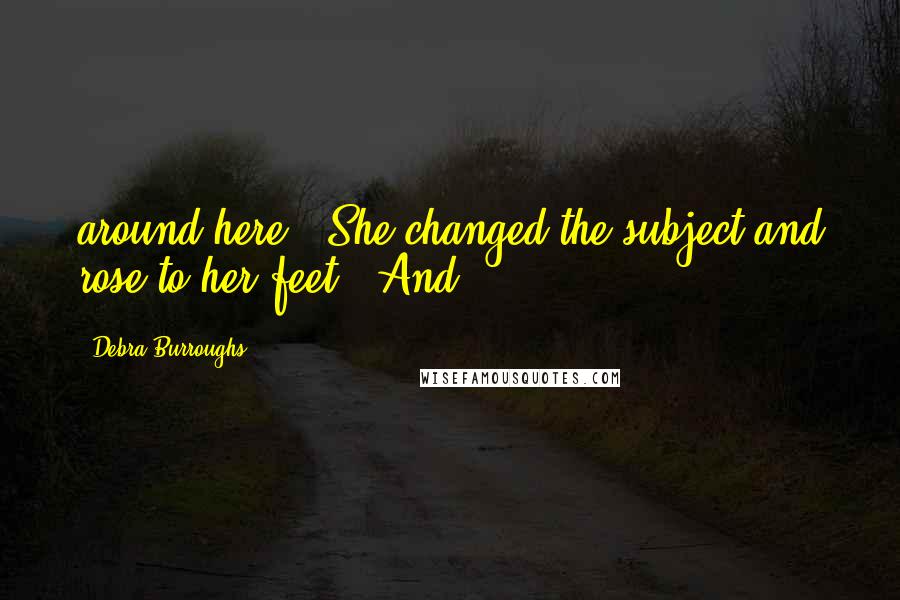 Debra Burroughs Quotes: around here." She changed the subject and rose to her feet. "And