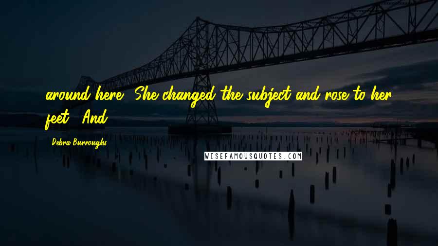 Debra Burroughs Quotes: around here." She changed the subject and rose to her feet. "And