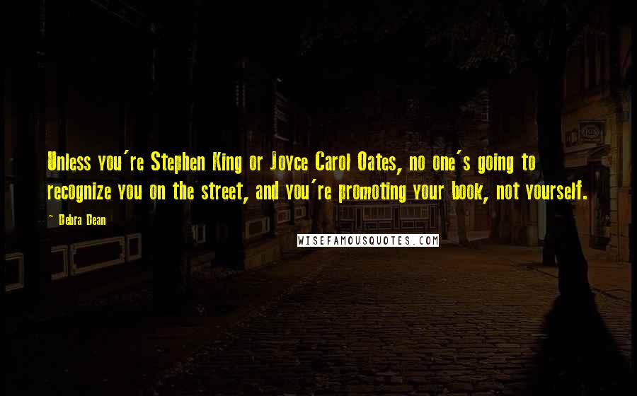 Debra Dean Quotes: Unless you're Stephen King or Joyce Carol Oates, no one's going to recognize you on the street, and you're promoting your book, not yourself.