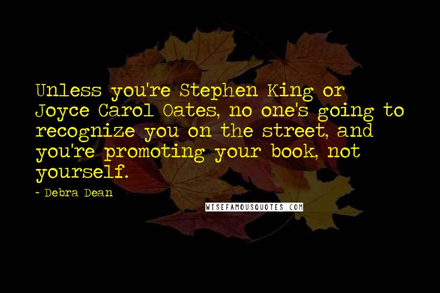 Debra Dean Quotes: Unless you're Stephen King or Joyce Carol Oates, no one's going to recognize you on the street, and you're promoting your book, not yourself.
