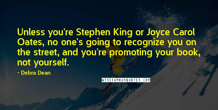 Debra Dean Quotes: Unless you're Stephen King or Joyce Carol Oates, no one's going to recognize you on the street, and you're promoting your book, not yourself.