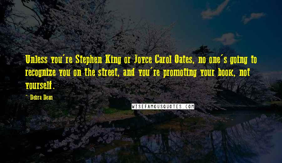 Debra Dean Quotes: Unless you're Stephen King or Joyce Carol Oates, no one's going to recognize you on the street, and you're promoting your book, not yourself.