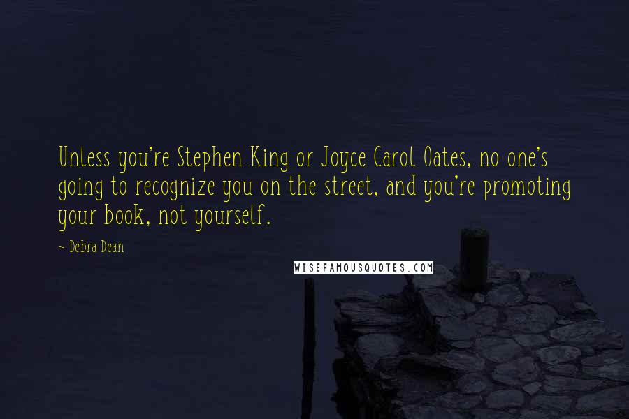 Debra Dean Quotes: Unless you're Stephen King or Joyce Carol Oates, no one's going to recognize you on the street, and you're promoting your book, not yourself.