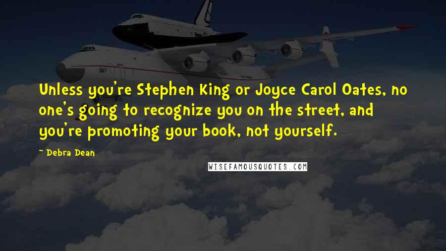 Debra Dean Quotes: Unless you're Stephen King or Joyce Carol Oates, no one's going to recognize you on the street, and you're promoting your book, not yourself.