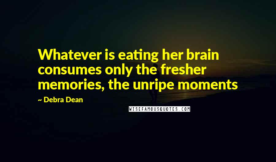 Debra Dean Quotes: Whatever is eating her brain consumes only the fresher memories, the unripe moments