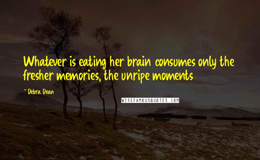 Debra Dean Quotes: Whatever is eating her brain consumes only the fresher memories, the unripe moments
