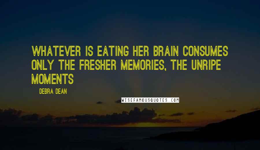 Debra Dean Quotes: Whatever is eating her brain consumes only the fresher memories, the unripe moments