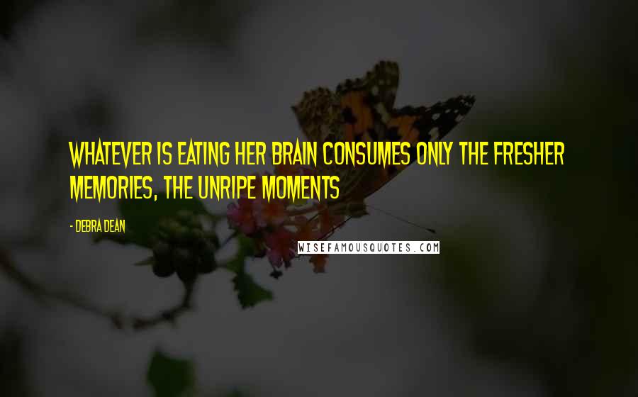 Debra Dean Quotes: Whatever is eating her brain consumes only the fresher memories, the unripe moments