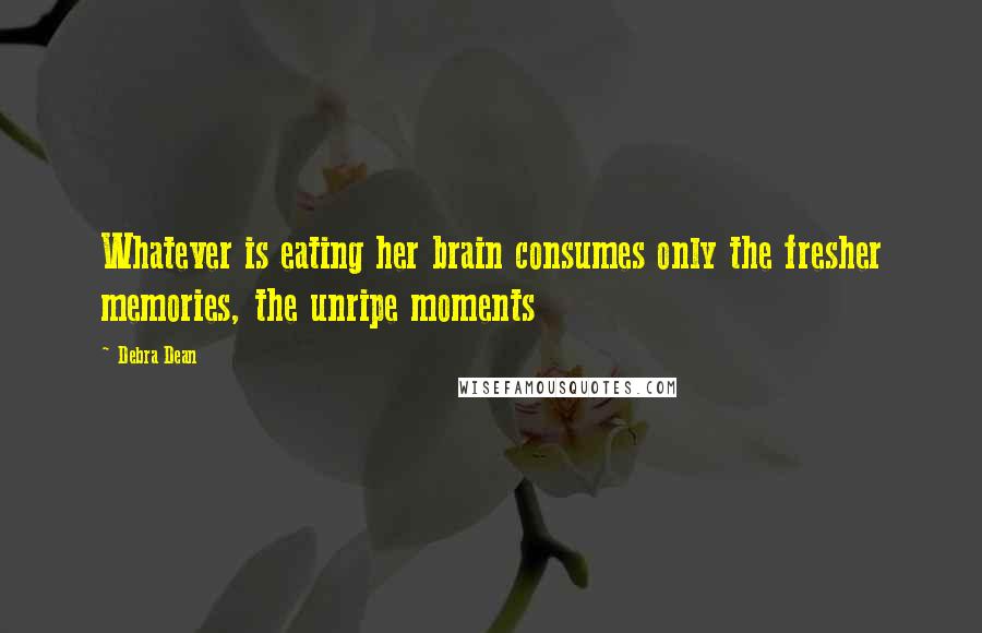 Debra Dean Quotes: Whatever is eating her brain consumes only the fresher memories, the unripe moments