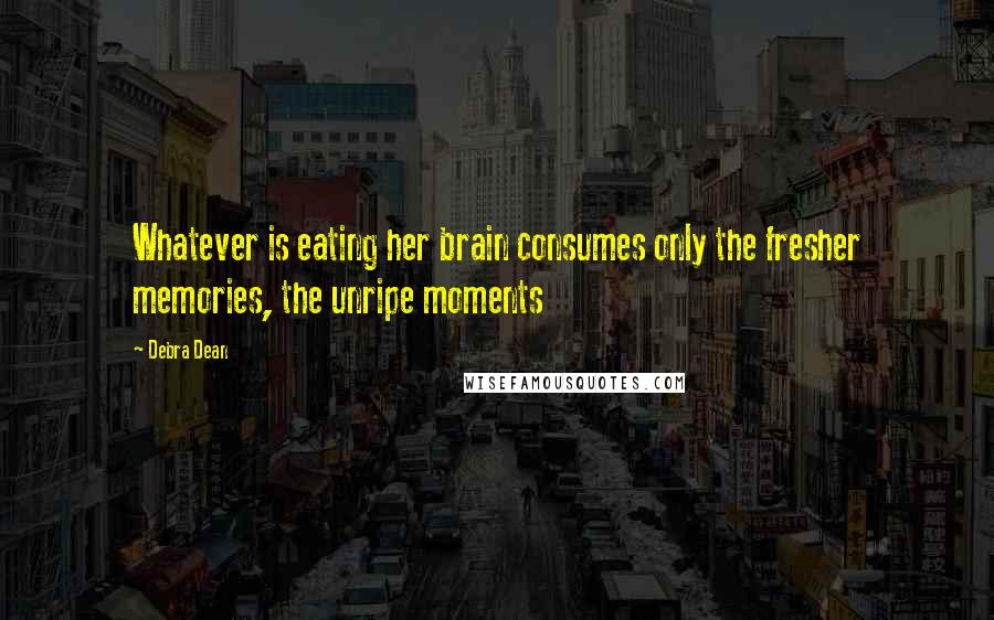 Debra Dean Quotes: Whatever is eating her brain consumes only the fresher memories, the unripe moments
