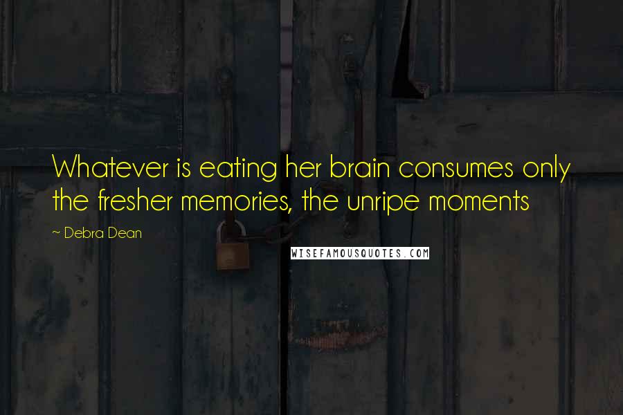 Debra Dean Quotes: Whatever is eating her brain consumes only the fresher memories, the unripe moments