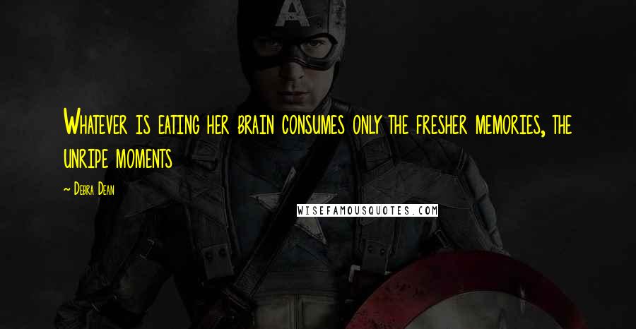Debra Dean Quotes: Whatever is eating her brain consumes only the fresher memories, the unripe moments