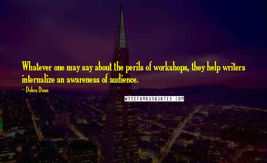 Debra Dean Quotes: Whatever one may say about the perils of workshops, they help writers internalize an awareness of audience.