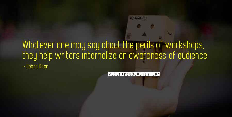 Debra Dean Quotes: Whatever one may say about the perils of workshops, they help writers internalize an awareness of audience.