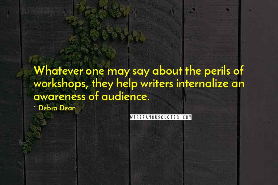 Debra Dean Quotes: Whatever one may say about the perils of workshops, they help writers internalize an awareness of audience.