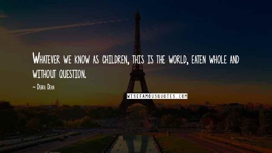 Debra Dean Quotes: Whatever we know as children, this is the world, eaten whole and without question.