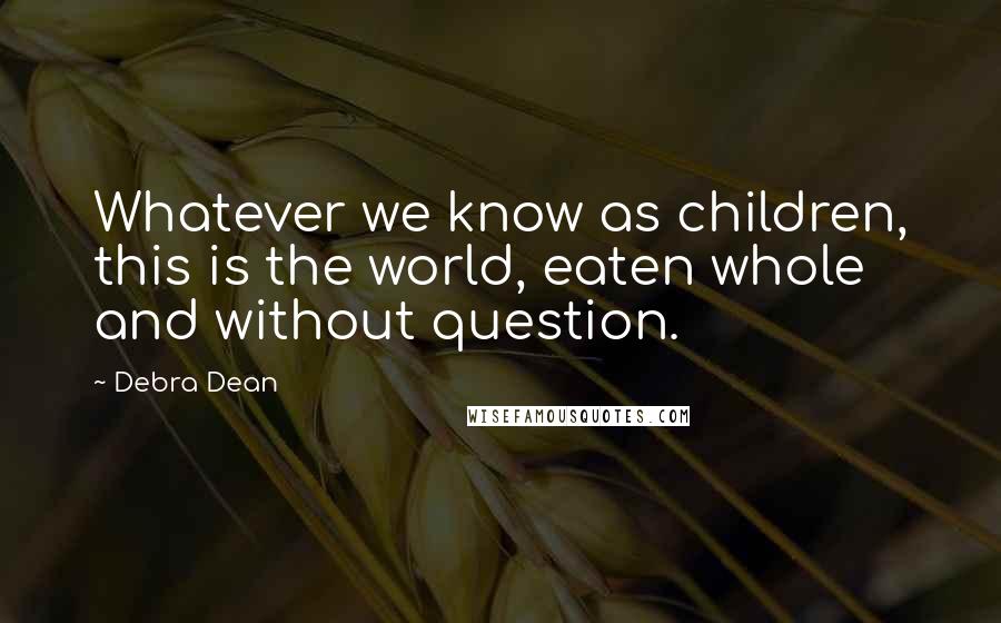 Debra Dean Quotes: Whatever we know as children, this is the world, eaten whole and without question.