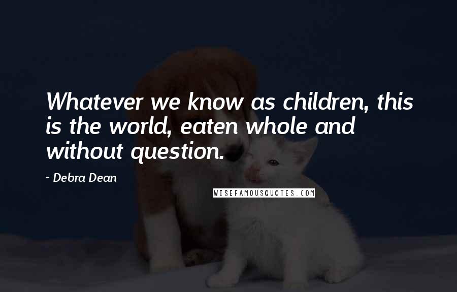 Debra Dean Quotes: Whatever we know as children, this is the world, eaten whole and without question.