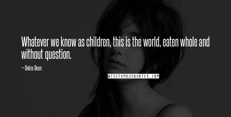 Debra Dean Quotes: Whatever we know as children, this is the world, eaten whole and without question.