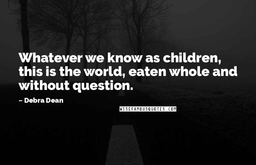 Debra Dean Quotes: Whatever we know as children, this is the world, eaten whole and without question.