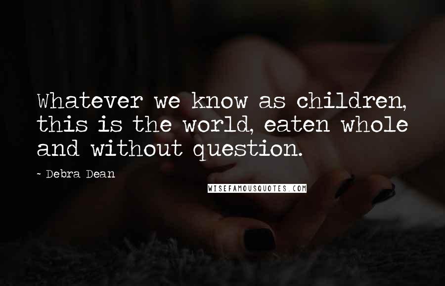 Debra Dean Quotes: Whatever we know as children, this is the world, eaten whole and without question.