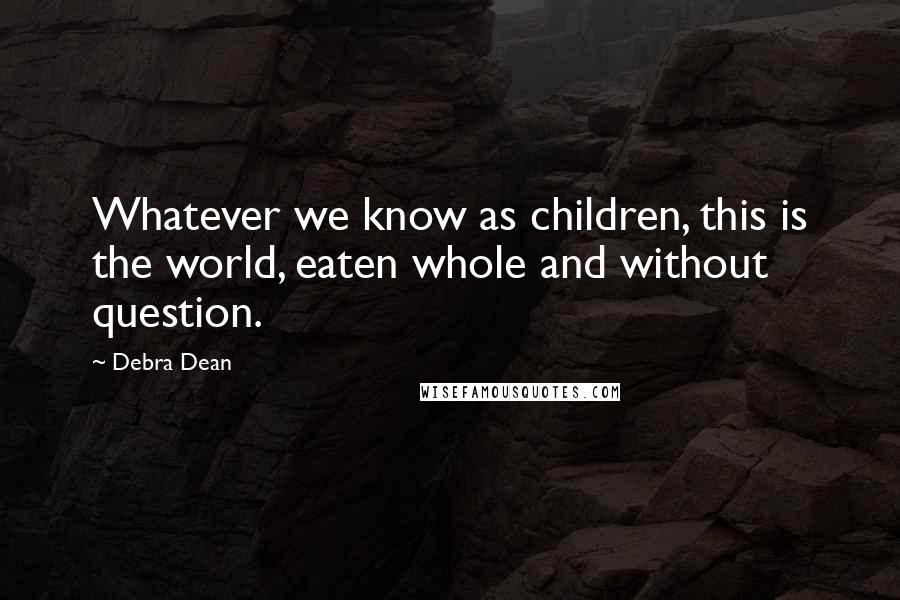 Debra Dean Quotes: Whatever we know as children, this is the world, eaten whole and without question.