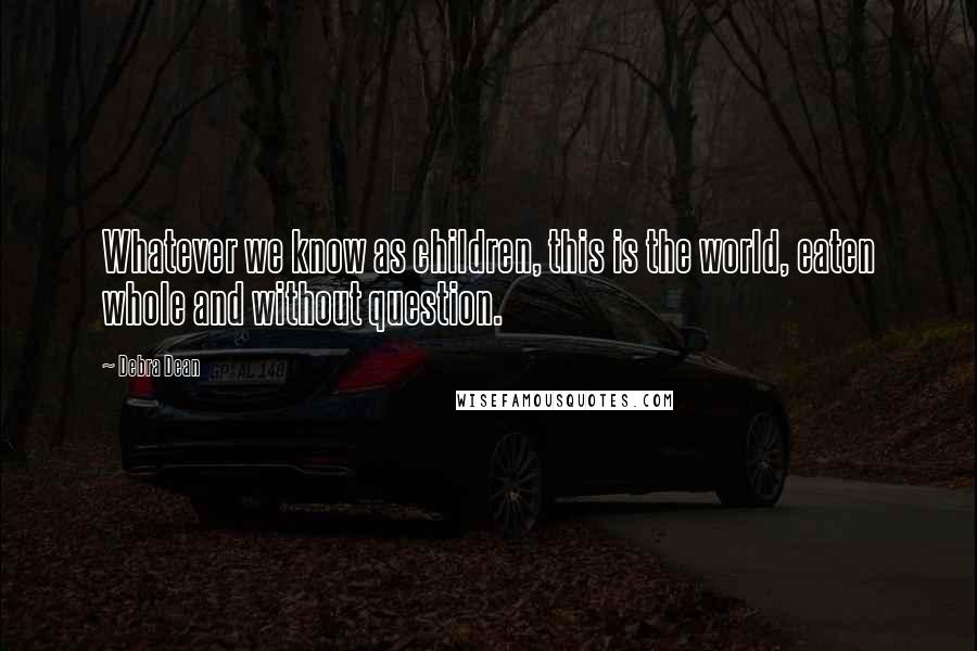 Debra Dean Quotes: Whatever we know as children, this is the world, eaten whole and without question.