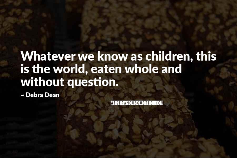 Debra Dean Quotes: Whatever we know as children, this is the world, eaten whole and without question.