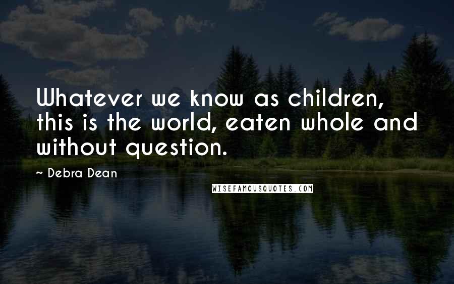Debra Dean Quotes: Whatever we know as children, this is the world, eaten whole and without question.