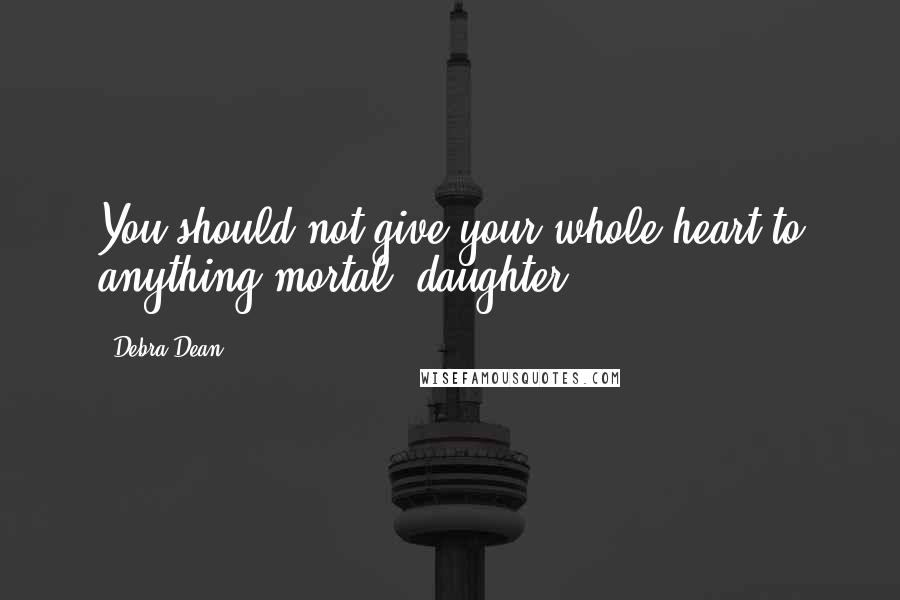 Debra Dean Quotes: You should not give your whole heart to anything mortal, daughter.