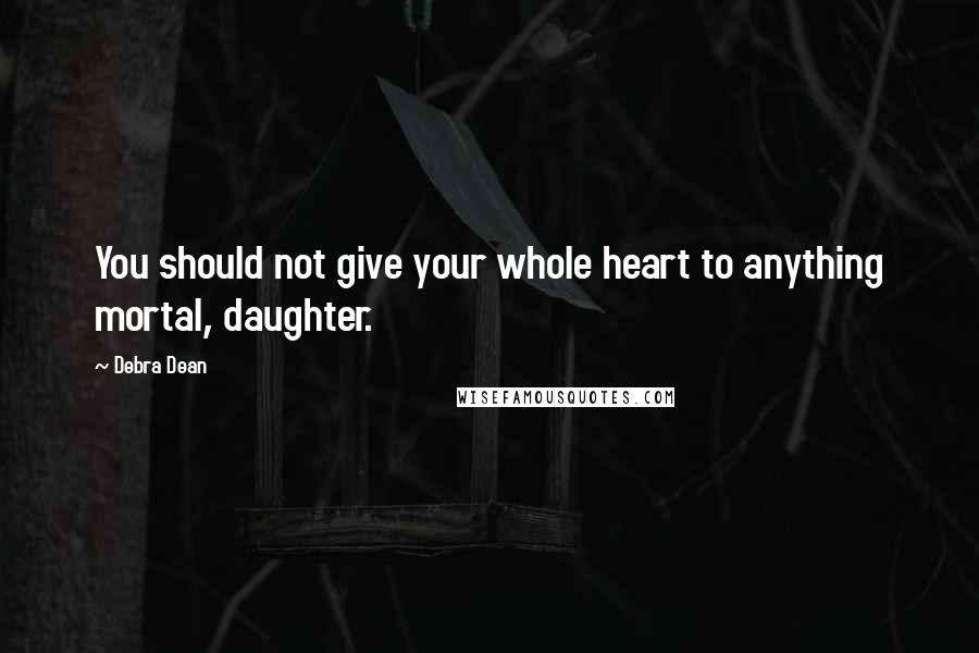Debra Dean Quotes: You should not give your whole heart to anything mortal, daughter.