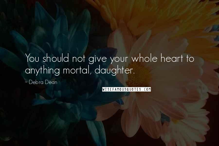 Debra Dean Quotes: You should not give your whole heart to anything mortal, daughter.