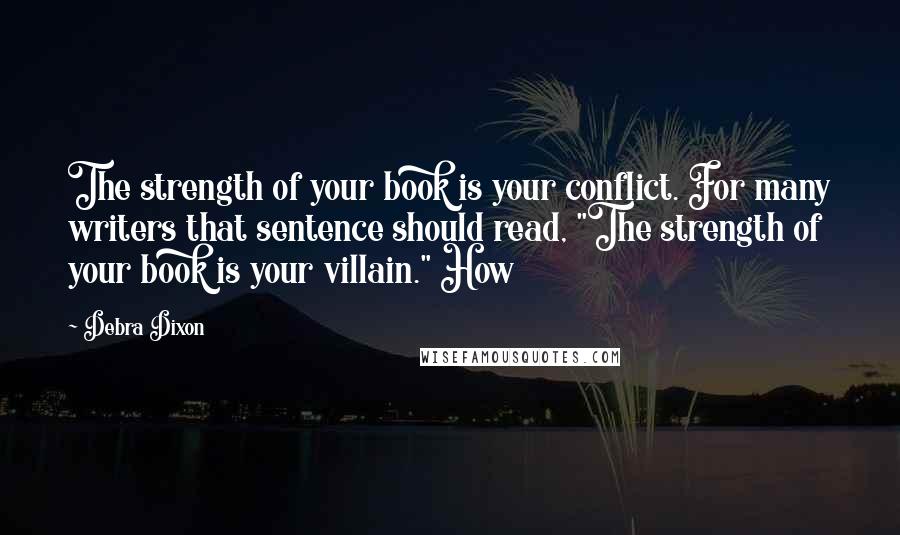 Debra Dixon Quotes: The strength of your book is your conflict. For many writers that sentence should read, "The strength of your book is your villain." How