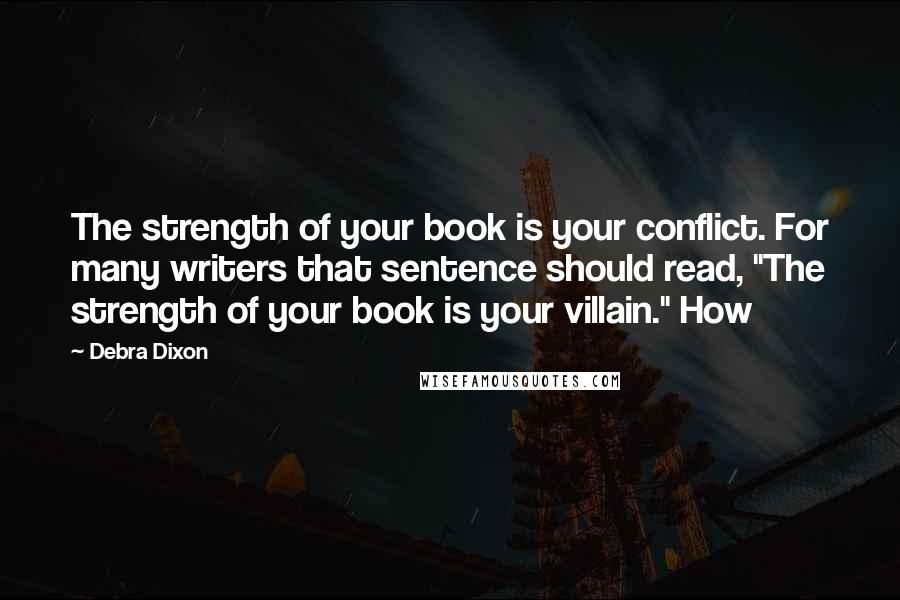 Debra Dixon Quotes: The strength of your book is your conflict. For many writers that sentence should read, "The strength of your book is your villain." How