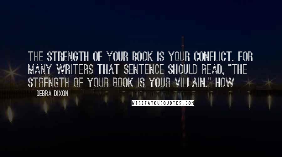 Debra Dixon Quotes: The strength of your book is your conflict. For many writers that sentence should read, "The strength of your book is your villain." How