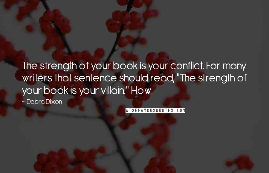 Debra Dixon Quotes: The strength of your book is your conflict. For many writers that sentence should read, "The strength of your book is your villain." How