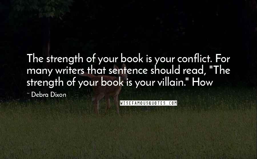 Debra Dixon Quotes: The strength of your book is your conflict. For many writers that sentence should read, "The strength of your book is your villain." How