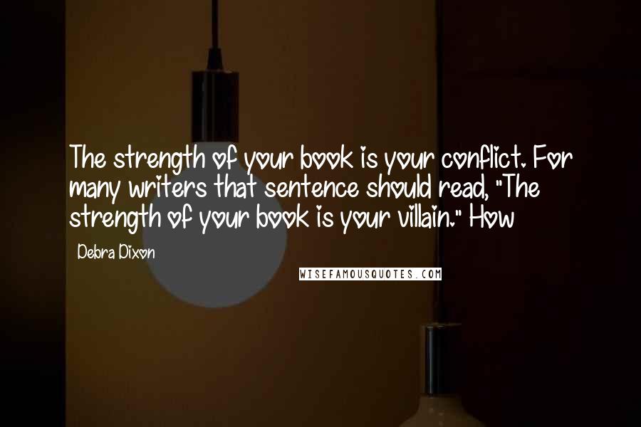 Debra Dixon Quotes: The strength of your book is your conflict. For many writers that sentence should read, "The strength of your book is your villain." How