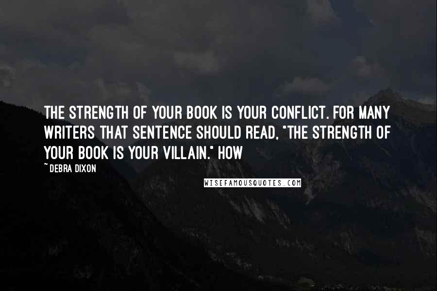 Debra Dixon Quotes: The strength of your book is your conflict. For many writers that sentence should read, "The strength of your book is your villain." How