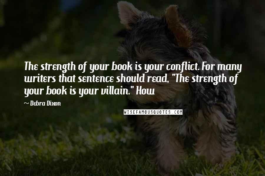 Debra Dixon Quotes: The strength of your book is your conflict. For many writers that sentence should read, "The strength of your book is your villain." How
