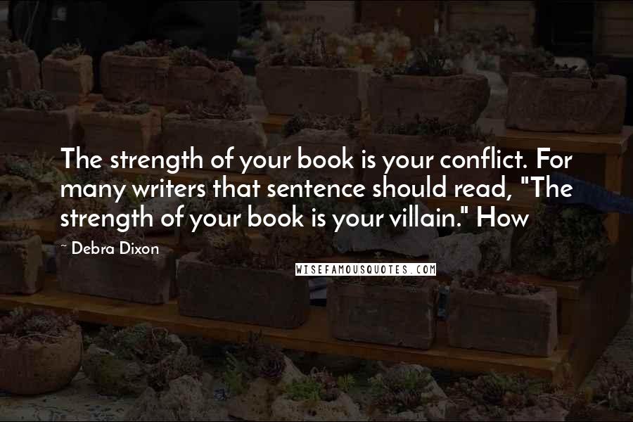Debra Dixon Quotes: The strength of your book is your conflict. For many writers that sentence should read, "The strength of your book is your villain." How